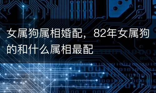 女属狗属相婚配，82年女属狗的和什么属相最配