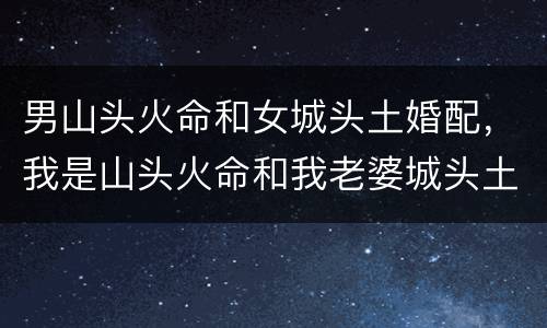 男山头火命和女城头土婚配，我是山头火命和我老婆城头土命，