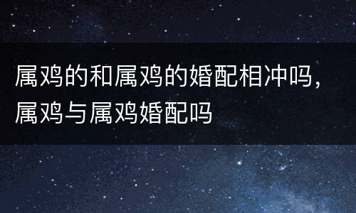 属鸡的和属鸡的婚配相冲吗，属鸡与属鸡婚配吗