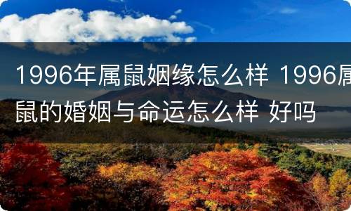 1996年属鼠姻缘怎么样 1996属鼠的婚姻与命运怎么样 好吗