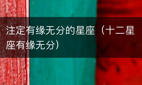 注定有缘无分的星座（十二星座有缘无分）