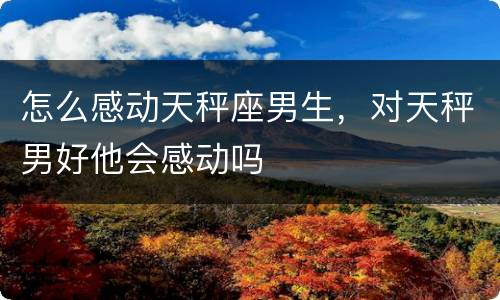 怎么感动天秤座男生，对天秤男好他会感动吗