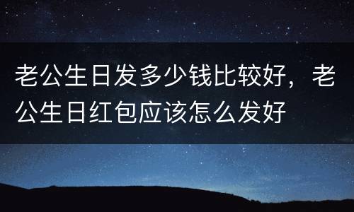 老公生日发多少钱比较好，老公生日红包应该怎么发好