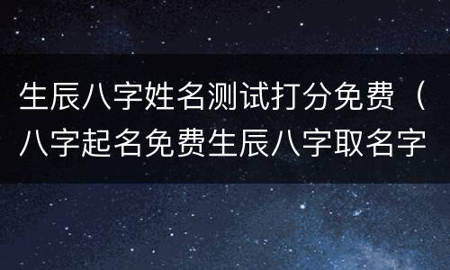 生辰八字姓名测试打分免费（八字起名免费生辰八字取名字）