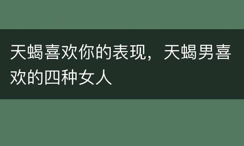 天蝎喜欢你的表现，天蝎男喜欢的四种女人