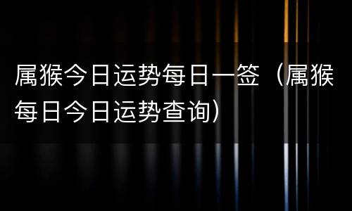 属猴今日运势每日一签（属猴每日今日运势查询）