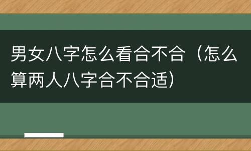 男女八字怎么看合不合（怎么算两人八字合不合适）