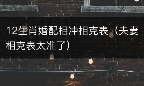 12生肖婚配相冲相克表（夫妻相克表太准了）