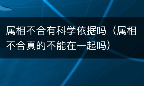 属相不合有科学依据吗（属相不合真的不能在一起吗）