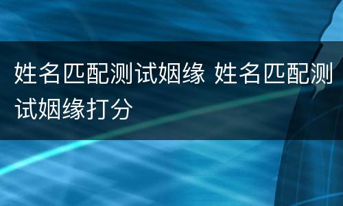 姓名匹配测试姻缘 姓名匹配测试姻缘打分