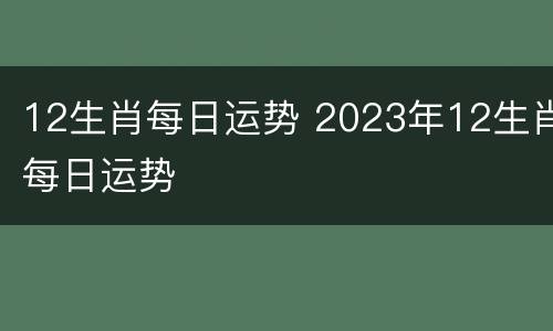 12生肖每日运势 2023年12生肖每日运势