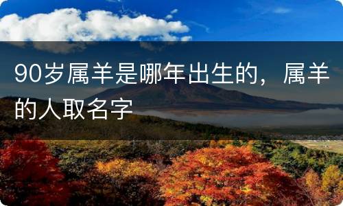 90岁属羊是哪年出生的，属羊的人取名字