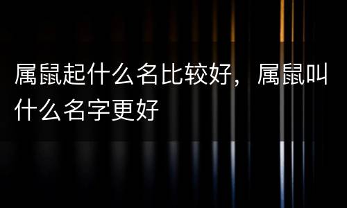 属鼠起什么名比较好，属鼠叫什么名字更好
