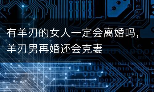 有羊刃的女人一定会离婚吗，羊刃男再婚还会克妻