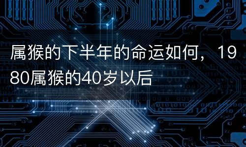 属猴的下半年的命运如何，1980属猴的40岁以后