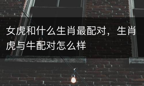 女虎和什么生肖最配对，生肖虎与牛配对怎么样