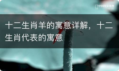 十二生肖羊的寓意详解，十二生肖代表的寓意
