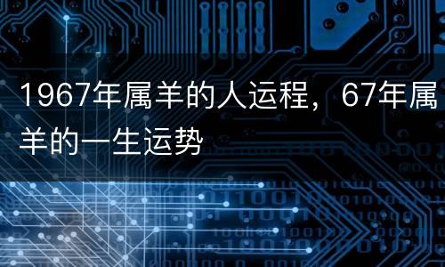 1967年属羊的人运程，67年属羊的一生运势