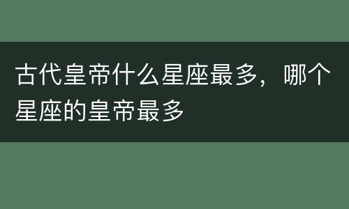 古代皇帝什么星座最多，哪个星座的皇帝最多