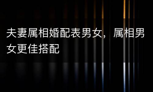 夫妻属相婚配表男女，属相男女更佳搭配