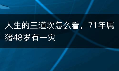 人生的三道坎怎么看，71年属猪48岁有一灾