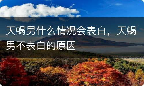天蝎男什么情况会表白，天蝎男不表白的原因