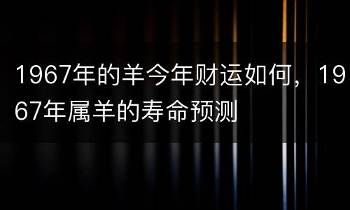 1967年的羊今年财运如何，1967年属羊的寿命预测
