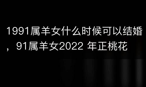 1991属羊女什么时候可以结婚，91属羊女2022 年正桃花