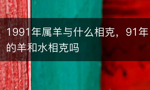 1991年属羊与什么相克，91年的羊和水相克吗