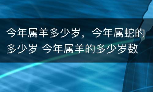 今年属羊多少岁，今年属蛇的多少岁 今年属羊的多少岁数