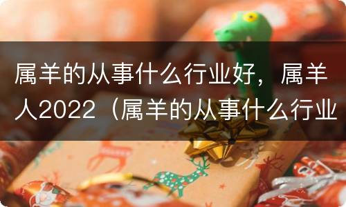 属羊的从事什么行业好，属羊人2022（属羊的从事什么行业好,属羊人2022年的运势）
