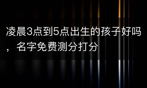 凌晨3点到5点出生的孩子好吗，名字免费测分打分