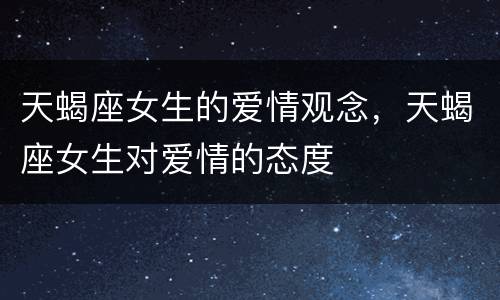 天蝎座女生的爱情观念，天蝎座女生对爱情的态度