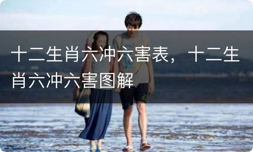 十二生肖六冲六害表，十二生肖六冲六害图解