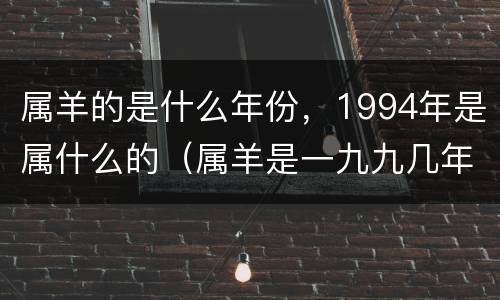 属羊的是什么年份，1994年是属什么的（属羊是一九九几年的）