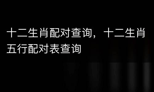 十二生肖配对查询，十二生肖五行配对表查询