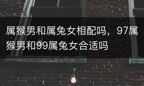 属猴男和属兔女相配吗，97属猴男和99属兔女合适吗