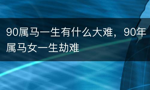 90属马一生有什么大难，90年属马女一生劫难