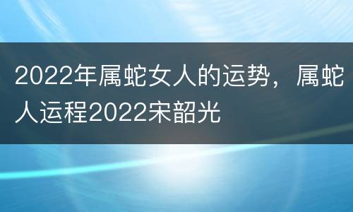 2022年属蛇女人的运势，属蛇人运程2022宋韶光
