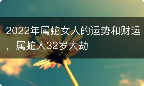 2022年属蛇女人的运势和财运，属蛇人32岁大劫