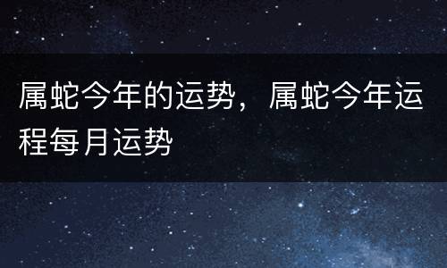 属蛇今年的运势，属蛇今年运程每月运势