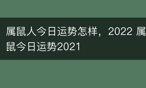 属鼠人今日运势怎样，2022 属鼠今日运势2021