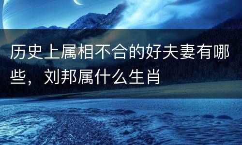 历史上属相不合的好夫妻有哪些，刘邦属什么生肖