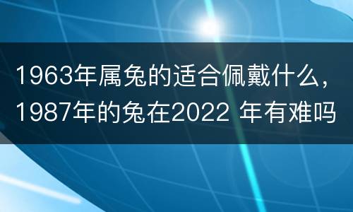 1963年属兔的适合佩戴什么，1987年的兔在2022 年有难吗
