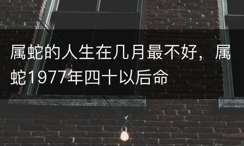 属蛇的人生在几月最不好，属蛇1977年四十以后命