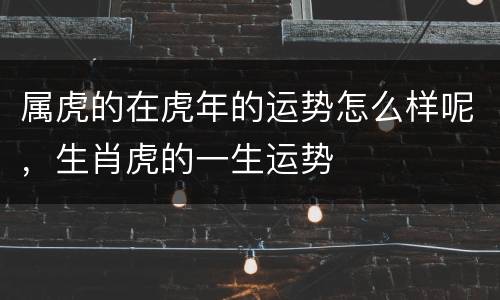 属虎的在虎年的运势怎么样呢，生肖虎的一生运势