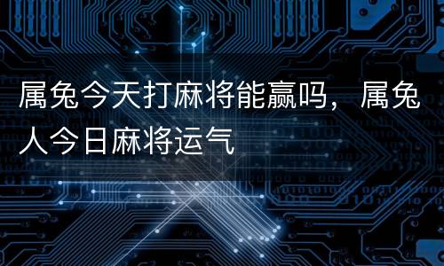 属兔今天打麻将能赢吗，属兔人今日麻将运气