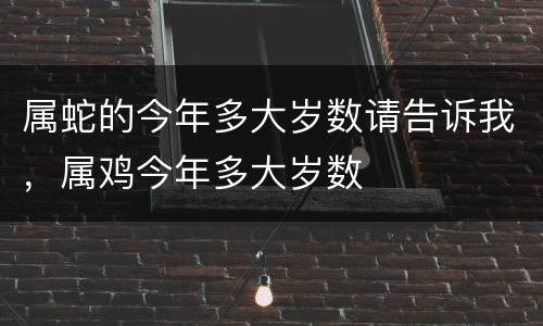 属蛇的今年多大岁数请告诉我，属鸡今年多大岁数