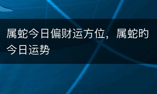 属蛇今日偏财运方位，属蛇旳今日运势