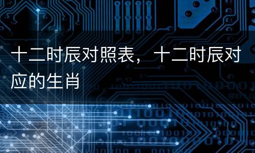 十二时辰对照表，十二时辰对应的生肖